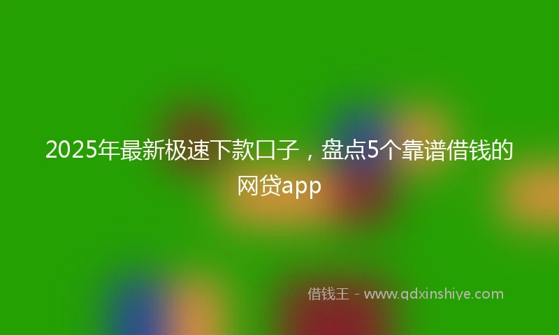 2025年最新极速下款口子，盘点5个靠谱借钱的网贷app