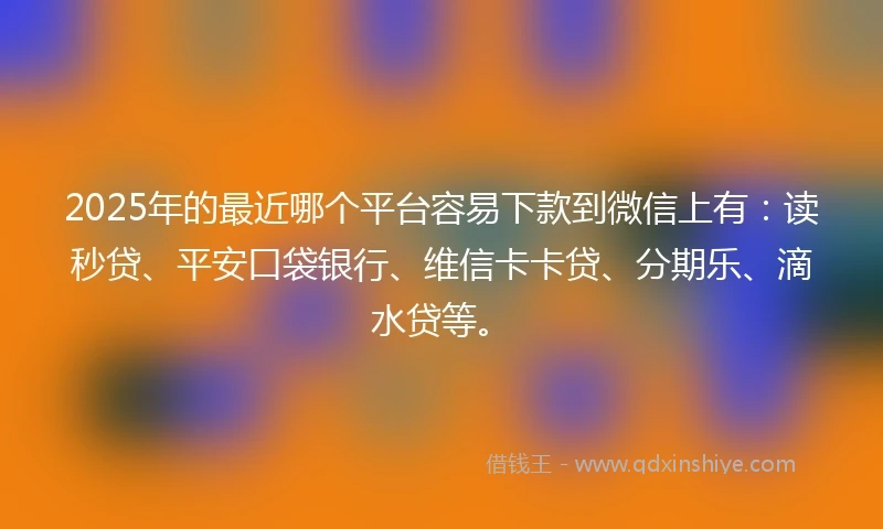 2025年的最近哪个平台容易下款到微信上有：读秒贷、平安口袋银行、维信卡卡贷、分期乐、滴水贷等。
