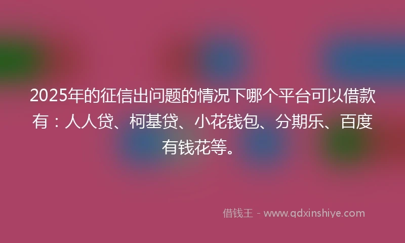 2025年的征信出问题的情况下哪个平台可以借款有：人人贷、柯基贷、小花钱包、分期乐、百度有钱花等。