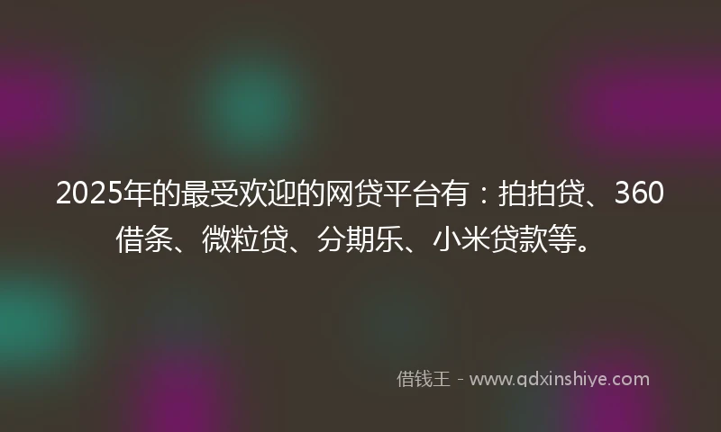 2025年的最受欢迎的网贷平台有：拍拍贷、360借条、微粒贷、分期乐、小米贷款等。