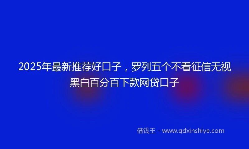 2025年最新推荐好口子，罗列五个不看征信无视黑白百分百下款网贷口子