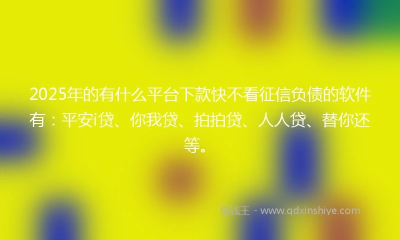 2025年的有什么平台下款快不看征信负债的软件有：平安i贷、你我贷、拍拍贷、人人贷、替你还等。