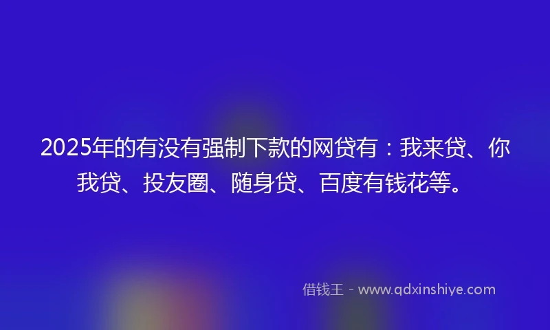 2025年的有没有强制下款的网贷有：我来贷、你我贷、投友圈、随身贷、百度有钱花等。