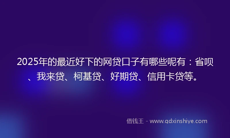 2025年的最近好下的网贷口子有哪些呢有：省呗、我来贷、柯基贷、好期贷、信用卡贷等。