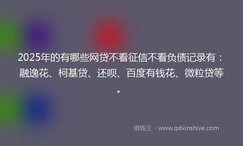 2025年的有哪些网贷不看征信不看负债记录有：融逸花、柯基贷、还呗、百度有钱花、微粒贷等。