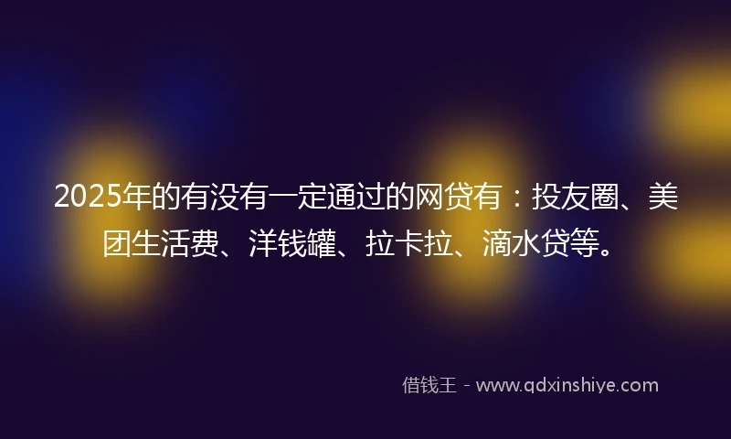 2025年的有没有一定通过的网贷有：投友圈、美团生活费、洋钱罐、拉卡拉、滴水贷等。