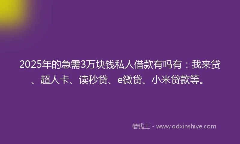 2025年的急需3万块钱私人借款有吗有：我来贷、超人卡、读秒贷、e微贷、小米贷款等。