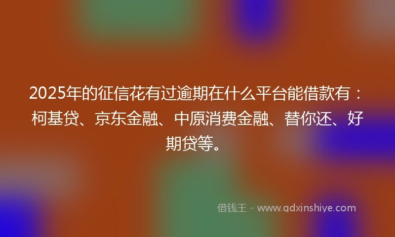 2025年的征信花有过逾期在什么平台能借款有：柯基贷、京东金融、中原消费金融、替你还、好期贷等。