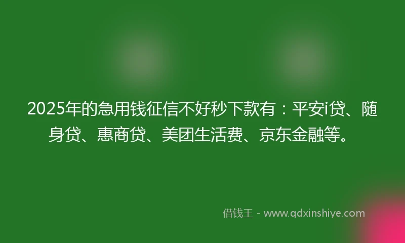 2025年的急用钱征信不好秒下款有：平安i贷、随身贷、惠商贷、美团生活费、京东金融等。