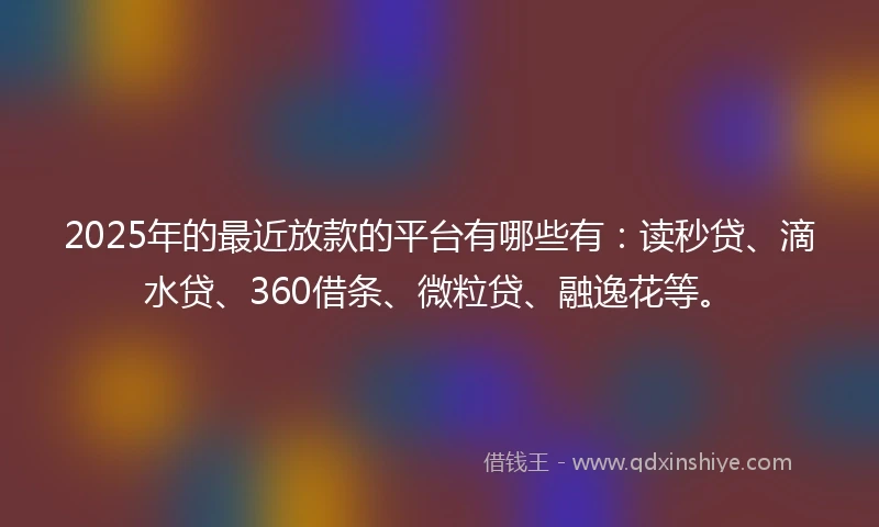 2025年的最近放款的平台有哪些有：读秒贷、滴水贷、360借条、微粒贷、融逸花等。