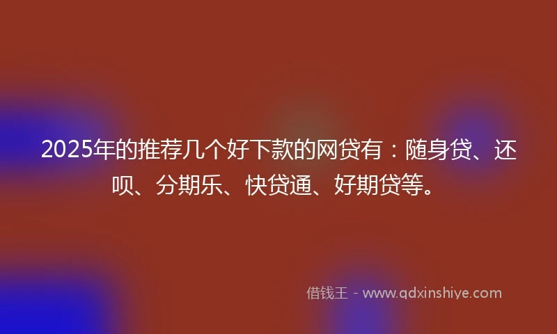 2025年的推荐几个好下款的网贷有：随身贷、还呗、分期乐、快贷通、好期贷等。