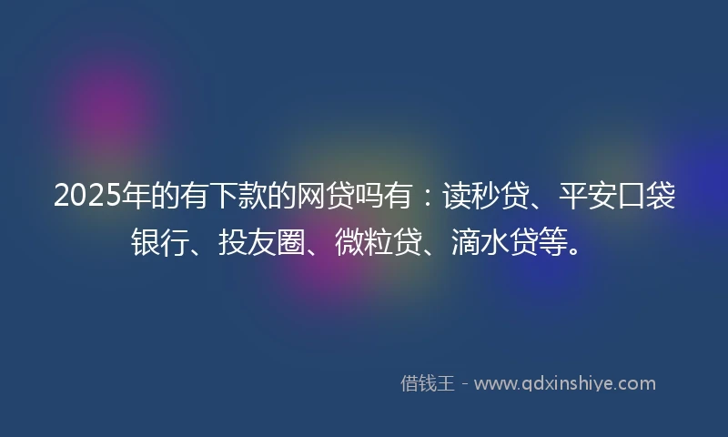 2025年的有下款的网贷吗有：读秒贷、平安口袋银行、投友圈、微粒贷、滴水贷等。