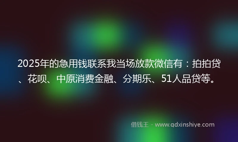 2025年的急用钱联系我当场放款微信有：拍拍贷、花呗、中原消费金融、分期乐、51人品贷等。