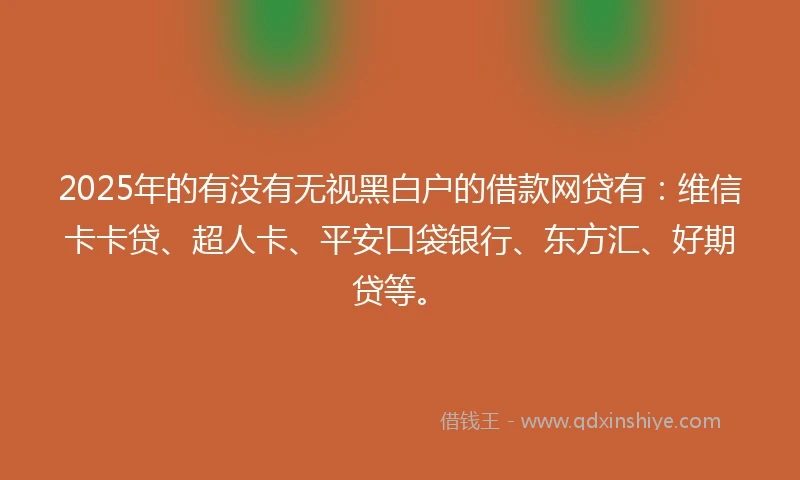 2025年的有没有无视黑白户的借款网贷有：维信卡卡贷、超人卡、平安口袋银行、东方汇、好期贷等。