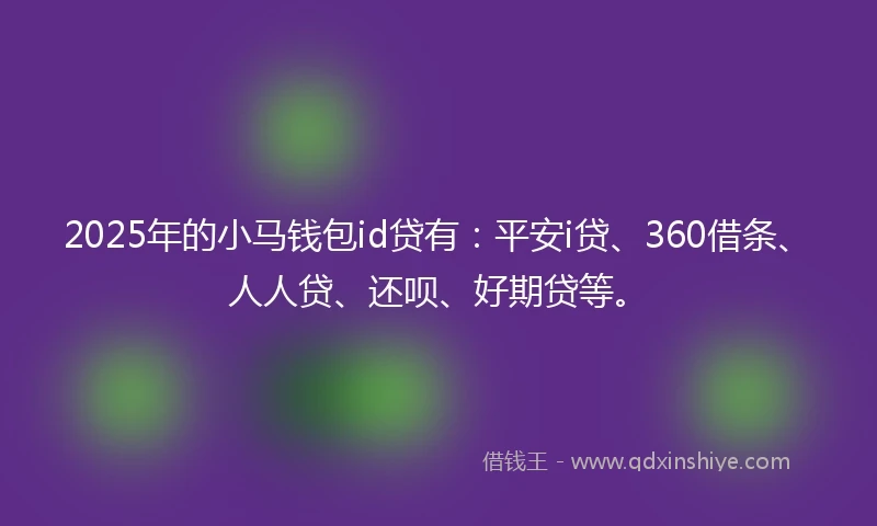 2025年的小马钱包id贷有：平安i贷、360借条、人人贷、还呗、好期贷等。