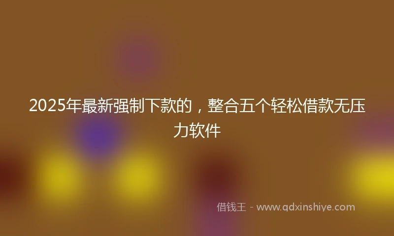 2025年最新强制下款的，整合五个轻松借款无压力软件