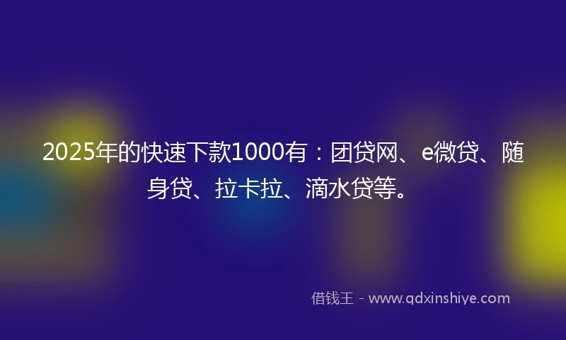 2025年的快速下款1000有：团贷网、e微贷、随身贷、拉卡拉、滴水贷等。