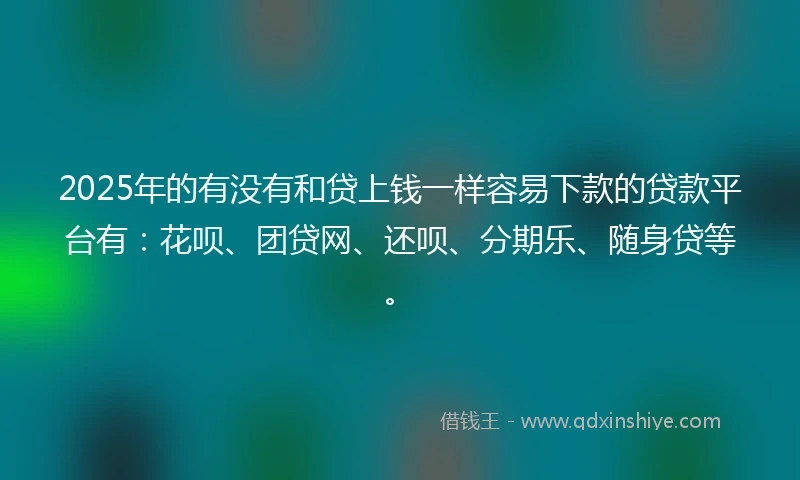 2025年的有没有和贷上钱一样容易下款的贷款平台有：花呗、团贷网、还呗、分期乐、随身贷等。