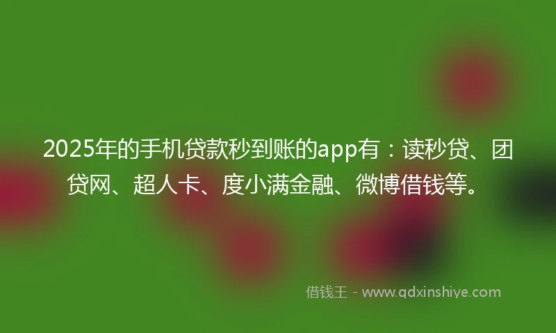 2025年的手机贷款秒到账的app有：读秒贷、团贷网、超人卡、度小满金融、微博借钱等。