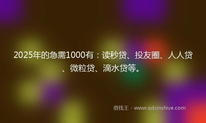 2025年的急需1000有：读秒贷、投友圈、人人贷、微粒贷、滴水贷等。