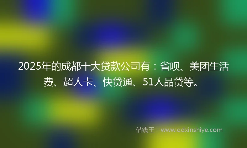 2025年的成都十大贷款公司有：省呗、美团生活费、超人卡、快贷通、51人品贷等。