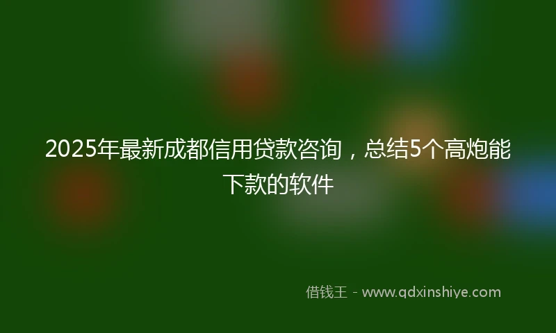 2025年最新成都信用贷款咨询，总结5个高炮能下款的软件