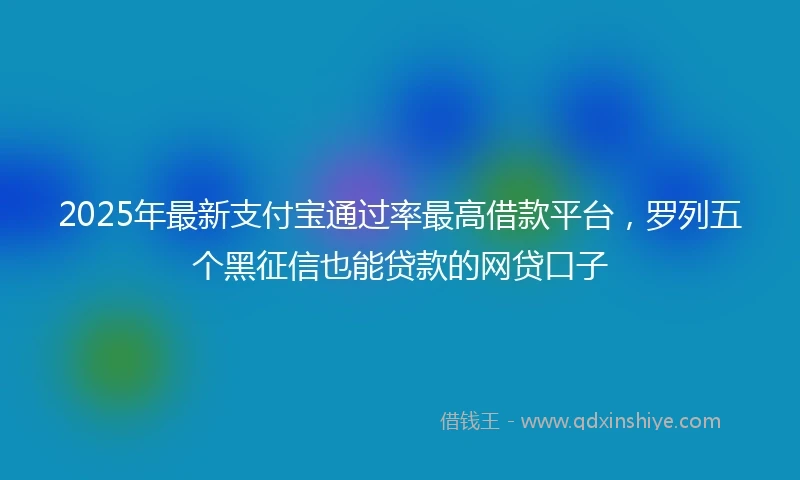 2025年最新支付宝通过率最高借款平台，罗列五个黑征信也能贷款的网贷口子