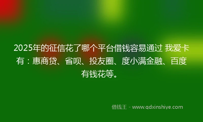 2025年的征信花了哪个平台借钱容易通过 我爱卡有：惠商贷、省呗、投友圈、度小满金融、百度有钱花等。