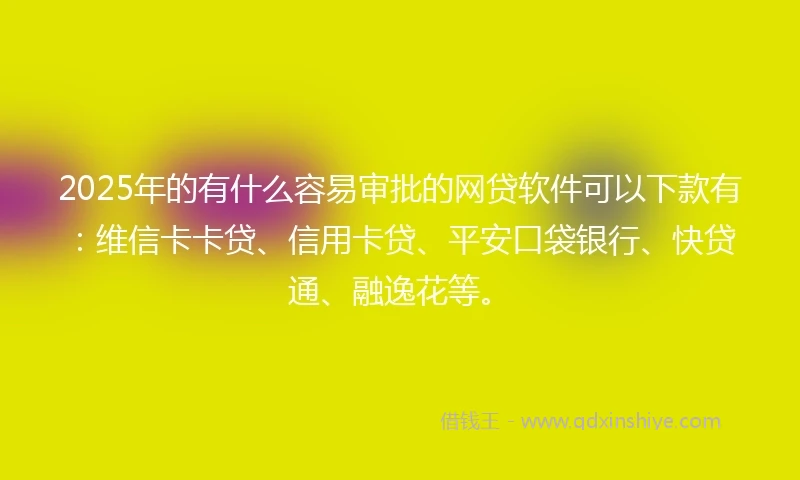 2025年的有什么容易审批的网贷软件可以下款有：维信卡卡贷、信用卡贷、平安口袋银行、快贷通、融逸花等。