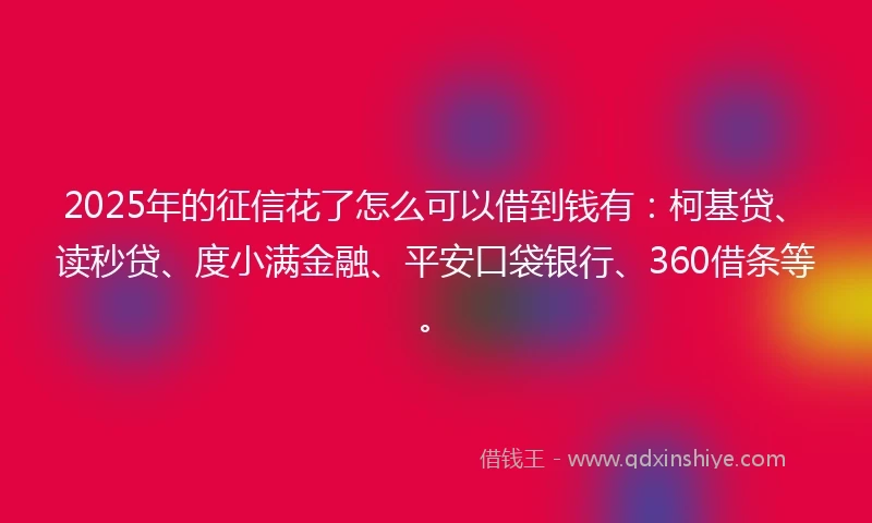 2025年的征信花了怎么可以借到钱有：柯基贷、读秒贷、度小满金融、平安口袋银行、360借条等。