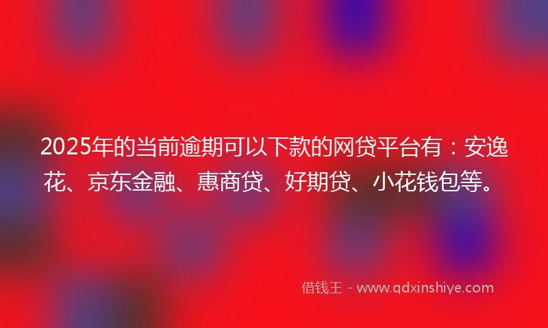 2025年的当前逾期可以下款的网贷平台有：安逸花、京东金融、惠商贷、好期贷、小花钱包等。