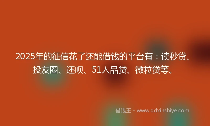 2025年的征信花了还能借钱的平台有：读秒贷、投友圈、还呗、51人品贷、微粒贷等。