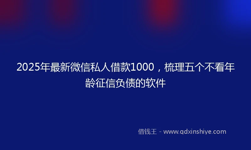 2025年最新微信私人借款1000，梳理五个不看年龄征信负债的软件
