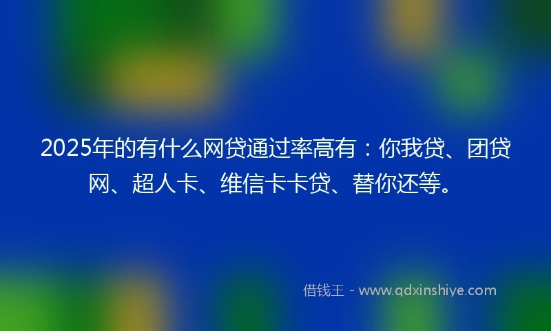 2025年的有什么网贷通过率高有：你我贷、团贷网、超人卡、维信卡卡贷、替你还等。