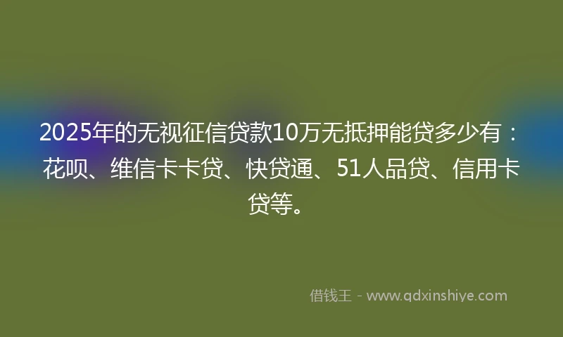 2025年的无视征信贷款10万无抵押能贷多少有：花呗、维信卡卡贷、快贷通、51人品贷、信用卡贷等。