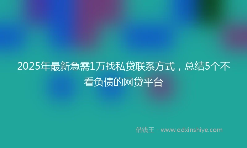 2025年最新急需1万找私贷联系方式，总结5个不看负债的网贷平台
