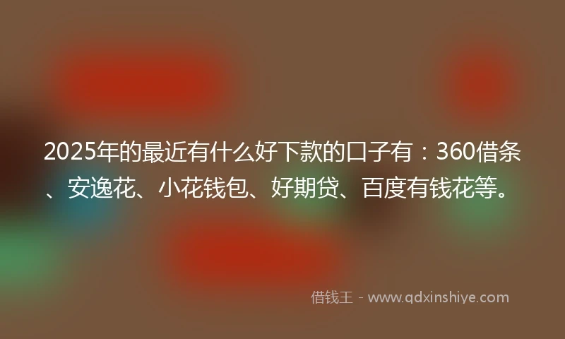 2025年的最近有什么好下款的口子有：360借条、安逸花、小花钱包、好期贷、百度有钱花等。