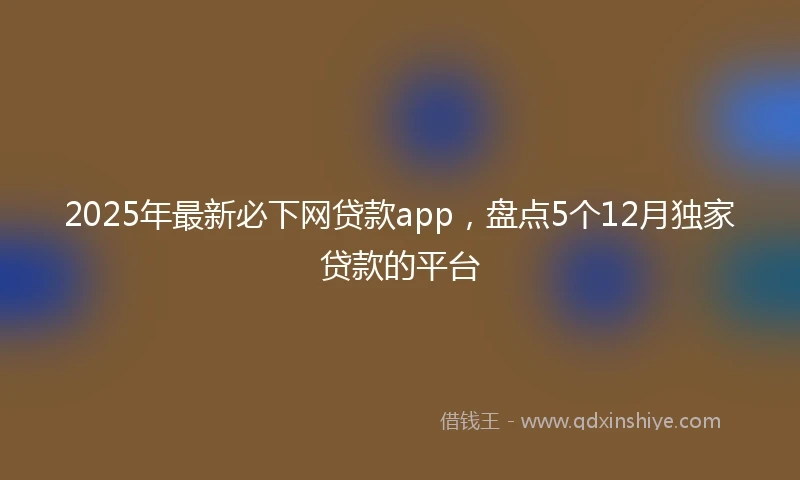 2025年最新必下网贷款app，盘点5个12月独家贷款的平台