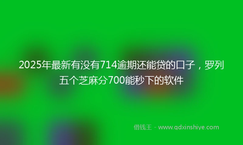 2025年最新有没有714逾期还能贷的口子，罗列五个芝麻分700能秒下的软件