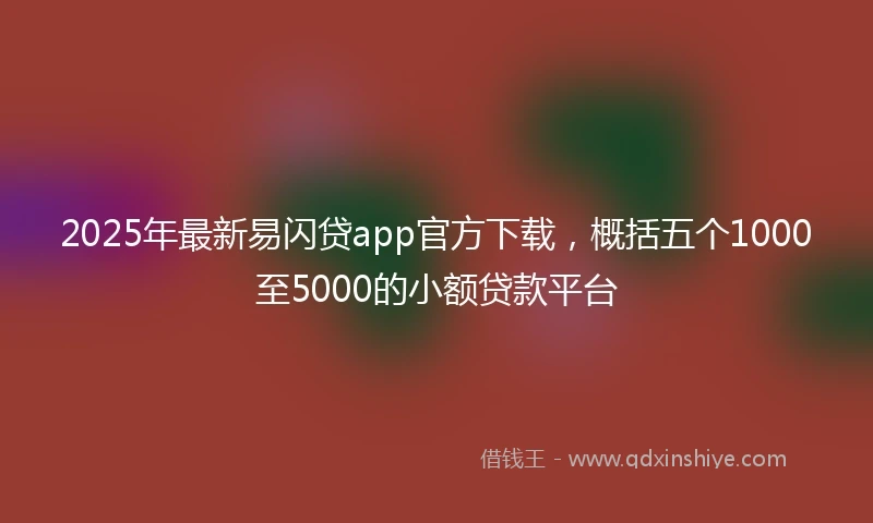 2025年最新易闪贷app官方下载，概括五个1000至5000的小额贷款平台