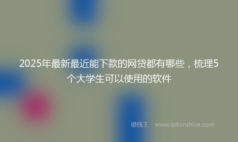 2025年最新最近能下款的网贷都有哪些，梳理5个大学生可以使用的软件