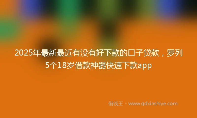 2025年最新最近有没有好下款的口子贷款，罗列5个18岁借款神器快速下款app