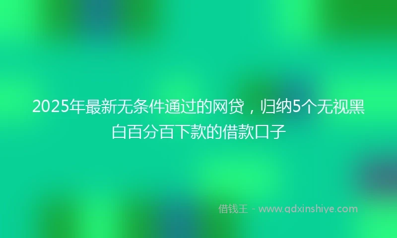 2025年最新无条件通过的网贷，归纳5个无视黑白百分百下款的借款口子