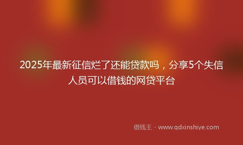 2025年最新征信烂了还能贷款吗，分享5个失信人员可以借钱的网贷平台