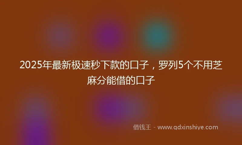 2025年最新极速秒下款的口子,罗列5个不用芝麻分能借的口子