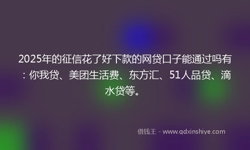 2025年的征信花了好下款的网贷口子能通过吗有：你我贷、美团生活费、东方汇、51人品贷、滴水贷等。