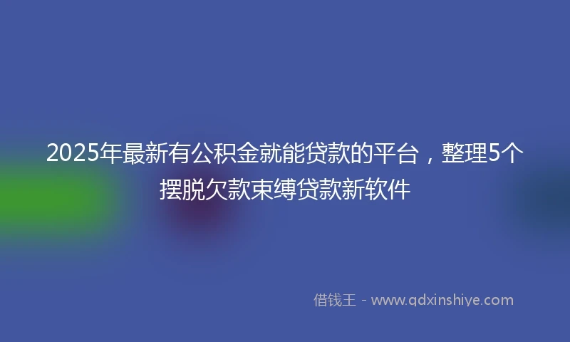 2025年最新有公积金就能贷款的平台，整理5个摆脱欠款束缚贷款新软件