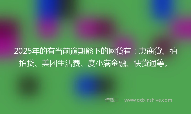 2025年的有当前逾期能下的网贷有：惠商贷、拍拍贷、美团生活费、度小满金融、快贷通等。