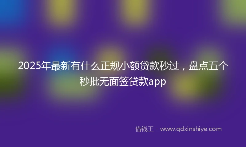 2025年最新有什么正规小额贷款秒过，盘点五个秒批无面签贷款app