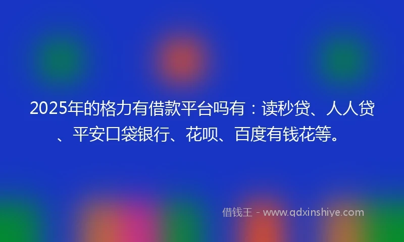 2025年的格力有借款平台吗有：读秒贷、人人贷、平安口袋银行、花呗、百度有钱花等。